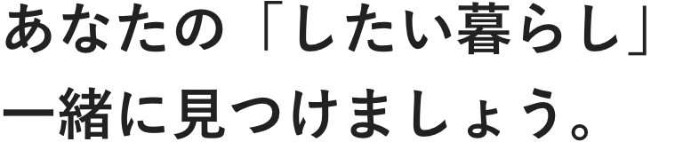 あなたの「したい暮らし」一緒に見つけましょう。