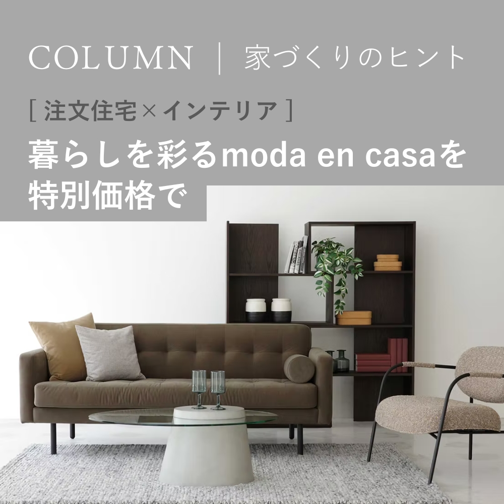 [ 注文住宅 × インテリア ] 暮らしを彩るmoda en casaを特別価格で
