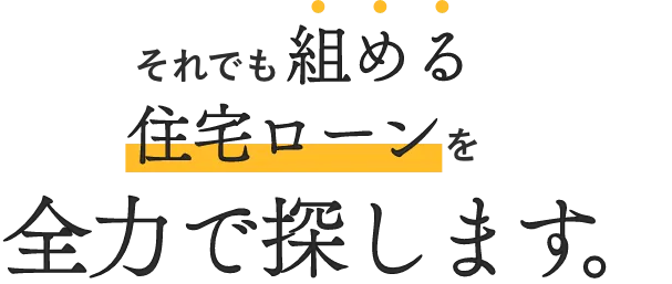 それでも組める住宅ローンを全力で探します。